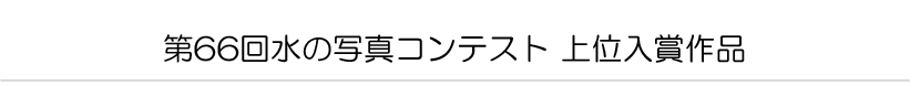 第66回水の写真コンテスト 上位入賞作品