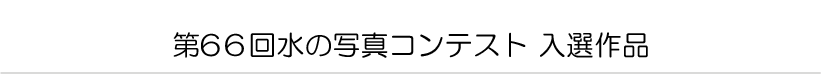 第６６回水の写真コンテスト　入選作品